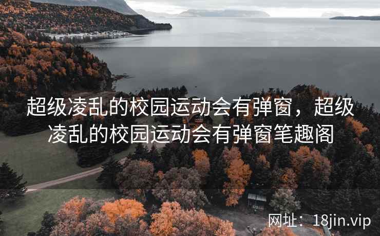 超级凌乱的校园运动会有弹窗，超级凌乱的校园运动会有弹窗笔趣阁