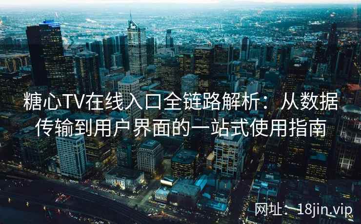 糖心TV在线入口全链路解析：从数据传输到用户界面的一站式使用指南