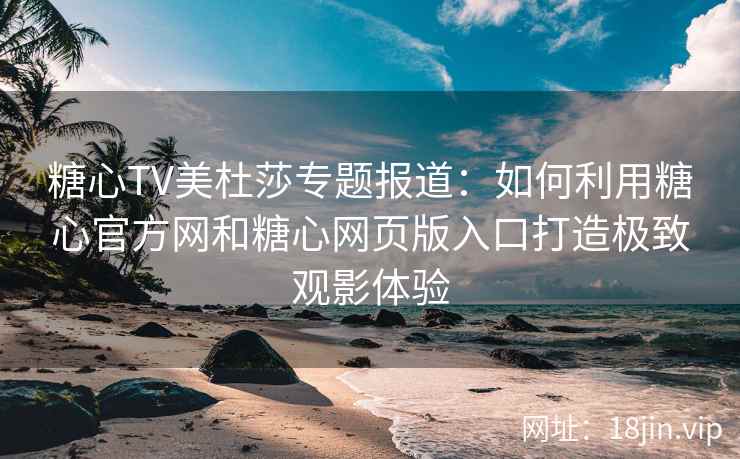 糖心TV美杜莎专题报道：如何利用糖心官方网和糖心网页版入口打造极致观影体验