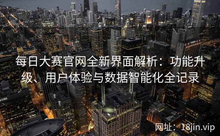 每日大赛官网全新界面解析：功能升级、用户体验与数据智能化全记录