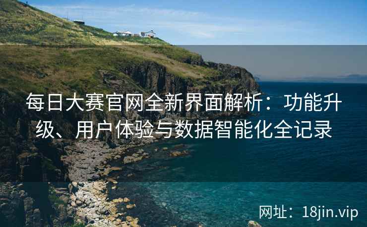 每日大赛官网全新界面解析：功能升级、用户体验与数据智能化全记录