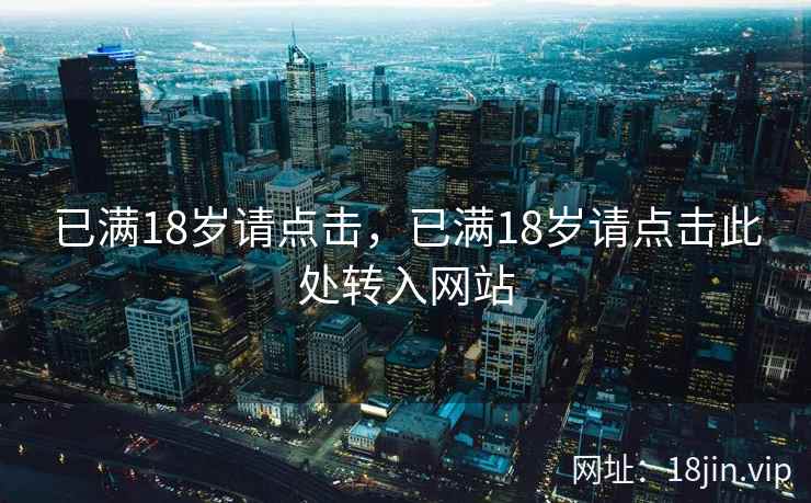 已满18岁请点击，已满18岁请点击此处转入网站