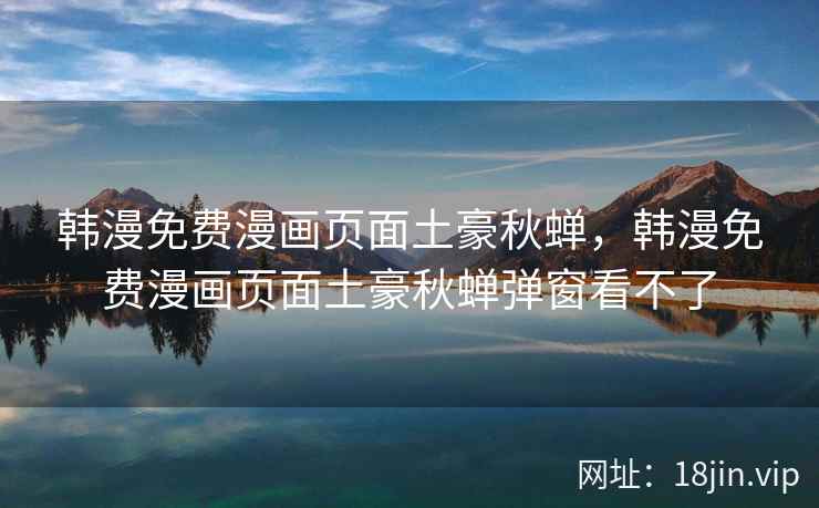 韩漫免费漫画页面土豪秋蝉，韩漫免费漫画页面土豪秋蝉弹窗看不了