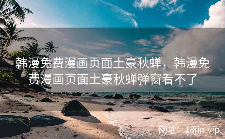 韩漫免费漫画页面土豪秋蝉，韩漫免费漫画页面土豪秋蝉弹窗看不了