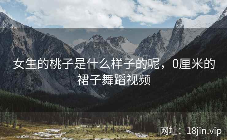女生的桃子是什么样子的呢，0厘米的裙子舞蹈视频