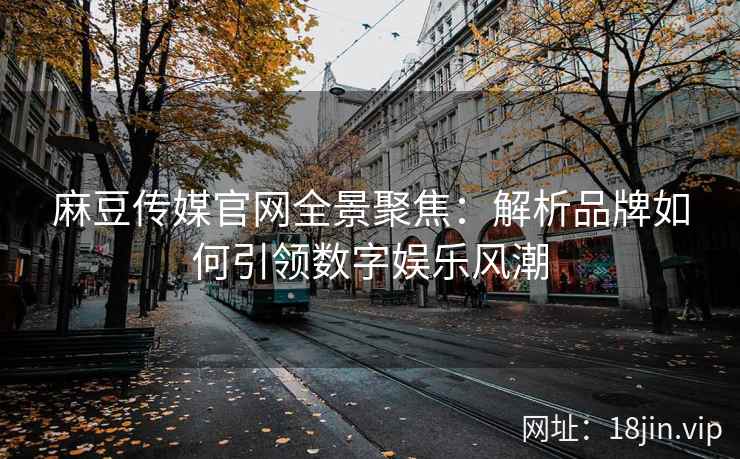 麻豆传媒官网全景聚焦：解析品牌如何引领数字娱乐风潮