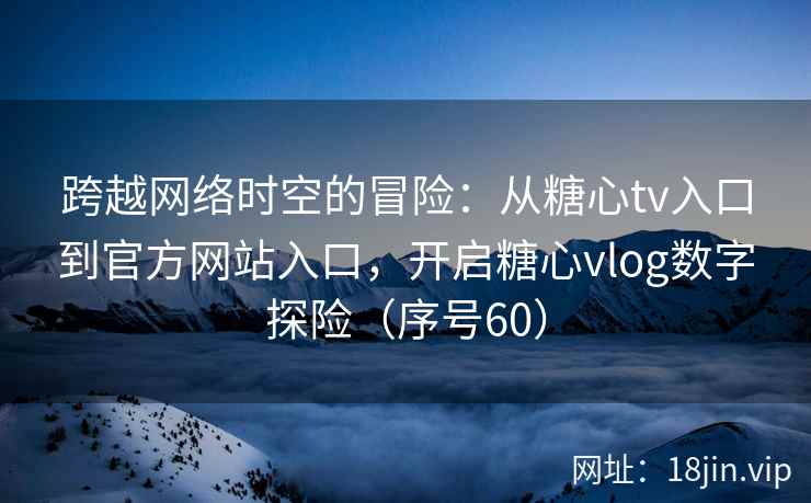 跨越网络时空的冒险：从糖心tv入口到官方网站入口，开启糖心vlog数字探险（序号60）