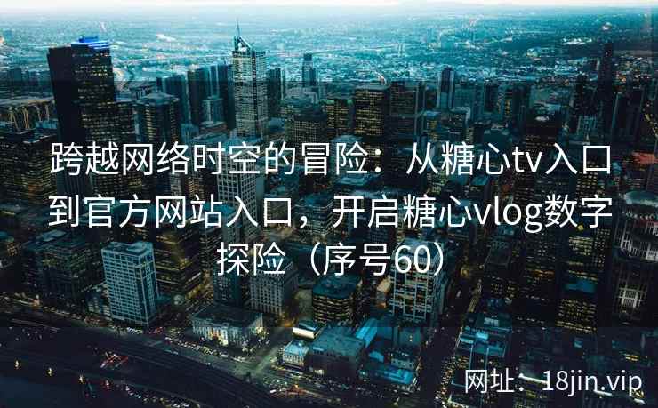 跨越网络时空的冒险：从糖心tv入口到官方网站入口，开启糖心vlog数字探险（序号60）