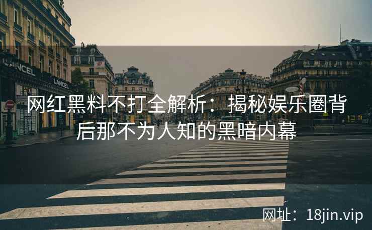 网红黑料不打全解析：揭秘娱乐圈背后那不为人知的黑暗内幕