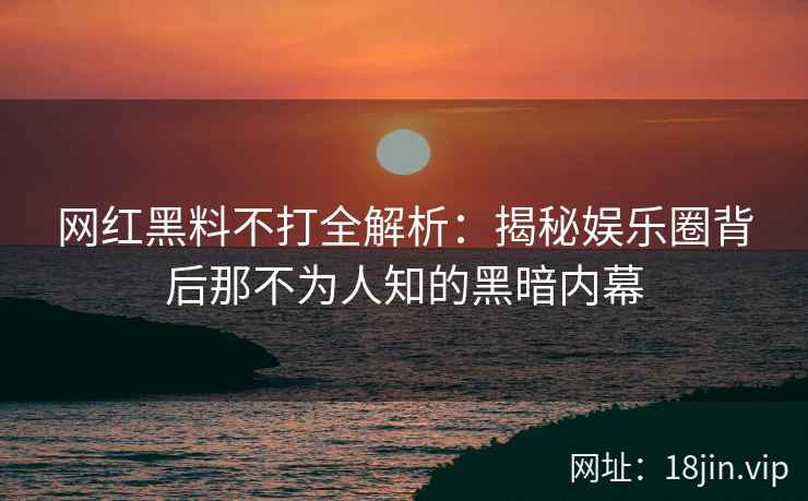 网红黑料不打全解析：揭秘娱乐圈背后那不为人知的黑暗内幕