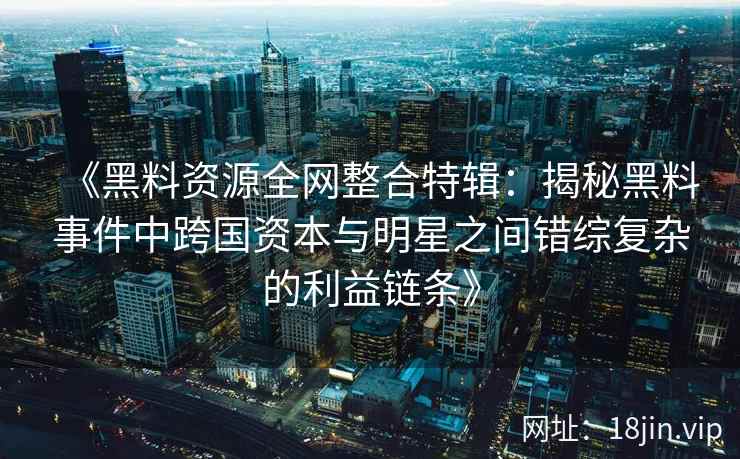 《黑料资源全网整合特辑：揭秘黑料事件中跨国资本与明星之间错综复杂的利益链条》