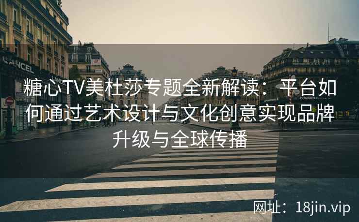 糖心TV美杜莎专题全新解读：平台如何通过艺术设计与文化创意实现品牌升级与全球传播