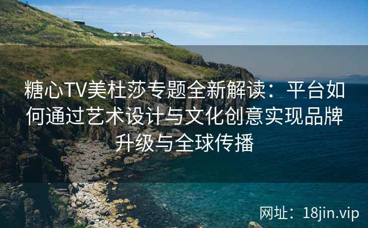 糖心TV美杜莎专题全新解读：平台如何通过艺术设计与文化创意实现品牌升级与全球传播