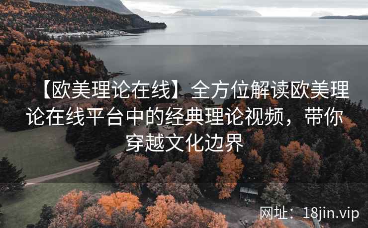 【欧美理论在线】全方位解读欧美理论在线平台中的经典理论视频，带你穿越文化边界
