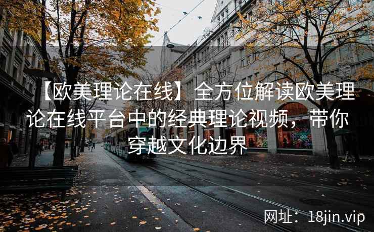 【欧美理论在线】全方位解读欧美理论在线平台中的经典理论视频，带你穿越文化边界