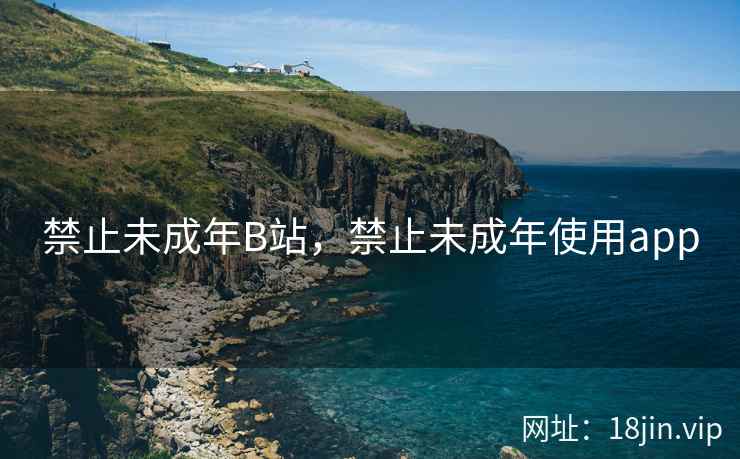 禁止未成年B站，禁止未成年使用app
