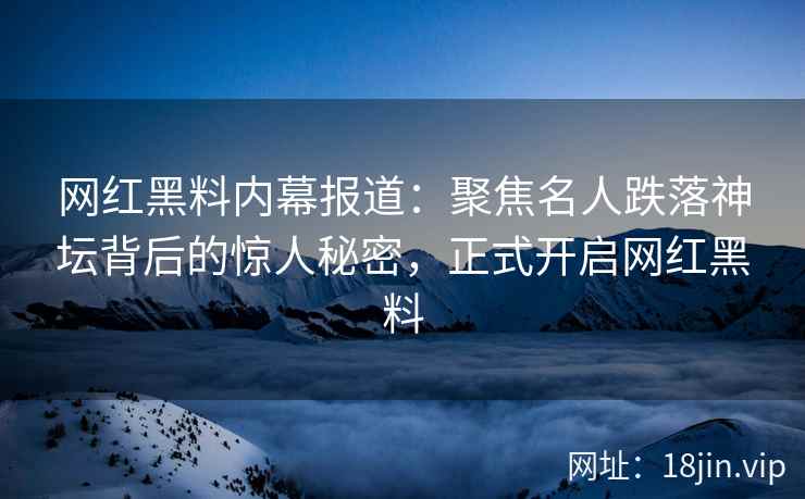 网红黑料内幕报道：聚焦名人跌落神坛背后的惊人秘密，正式开启网红黑料