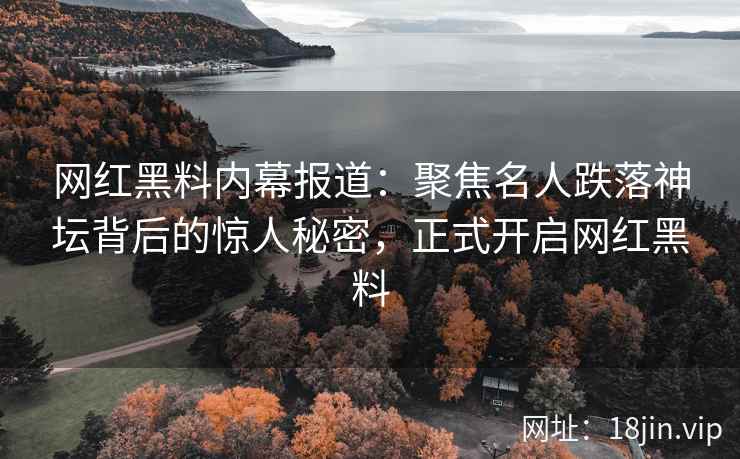 网红黑料内幕报道：聚焦名人跌落神坛背后的惊人秘密，正式开启网红黑料