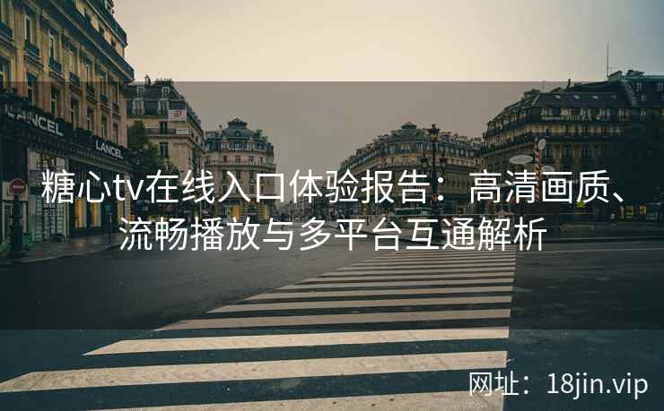 糖心tv在线入口体验报告：高清画质、流畅播放与多平台互通解析