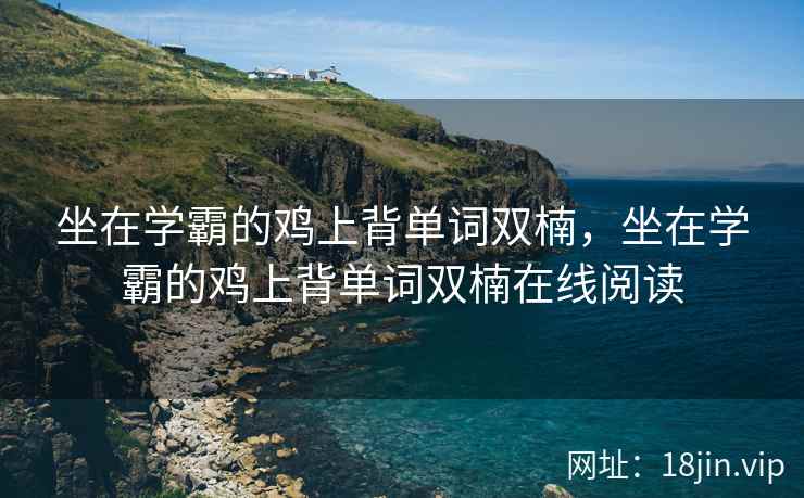坐在学霸的鸡上背单词双楠，坐在学霸的鸡上背单词双楠在线阅读