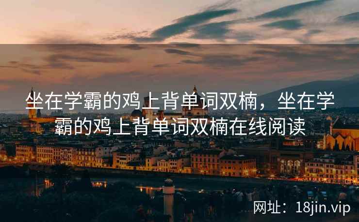 坐在学霸的鸡上背单词双楠，坐在学霸的鸡上背单词双楠在线阅读