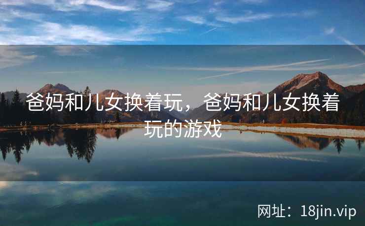 爸妈和儿女换着玩，爸妈和儿女换着玩的游戏