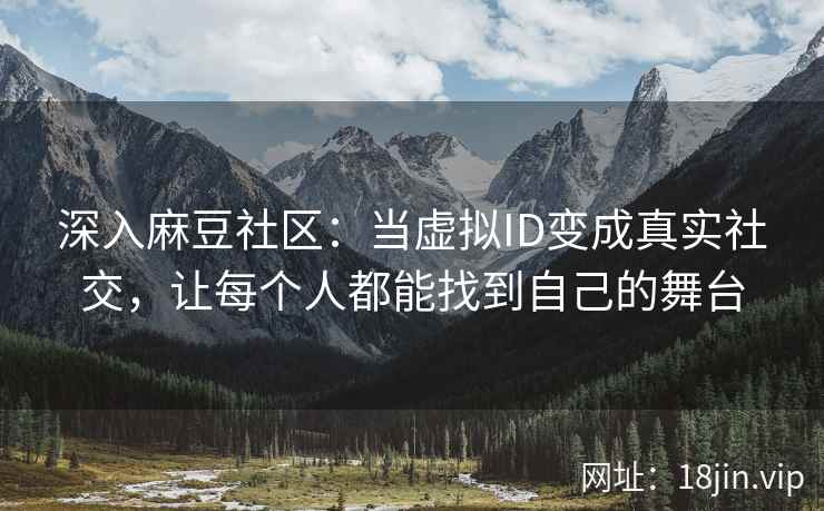 深入麻豆社区：当虚拟ID变成真实社交，让每个人都能找到自己的舞台