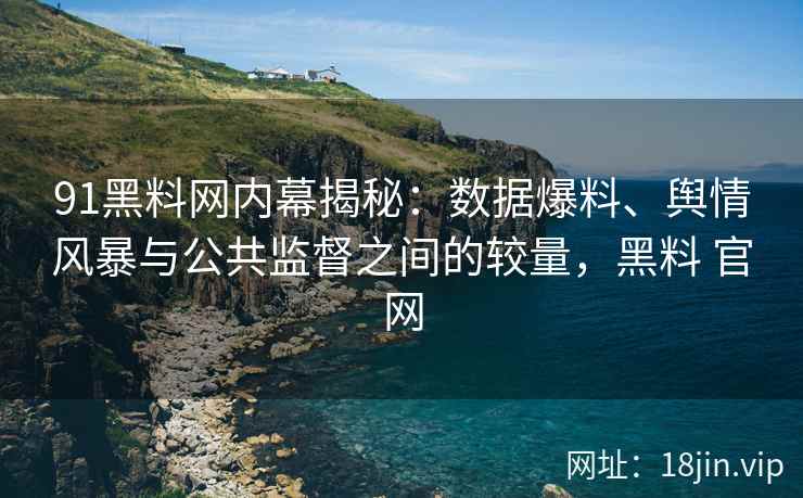 91黑料网内幕揭秘：数据爆料、舆情风暴与公共监督之间的较量，黑料 官网
