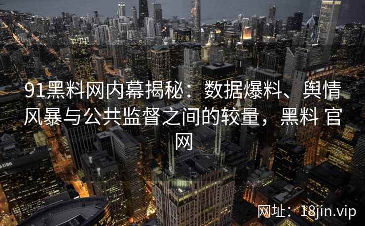 91黑料网内幕揭秘：数据爆料、舆情风暴与公共监督之间的较量，黑料 官网