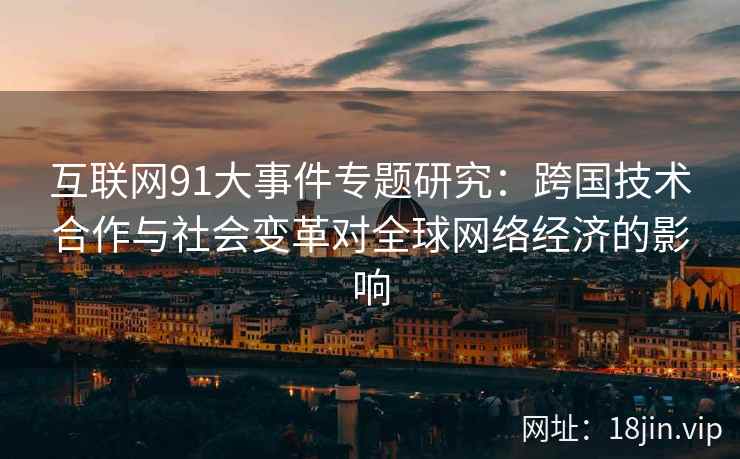 互联网91大事件专题研究：跨国技术合作与社会变革对全球网络经济的影响