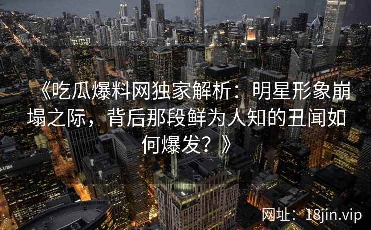 《吃瓜爆料网独家解析：明星形象崩塌之际，背后那段鲜为人知的丑闻如何爆发？》