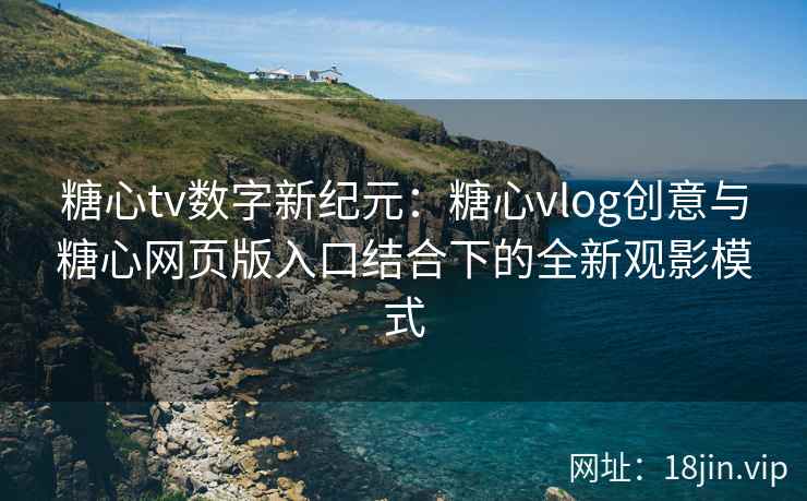 糖心tv数字新纪元：糖心vlog创意与糖心网页版入口结合下的全新观影模式