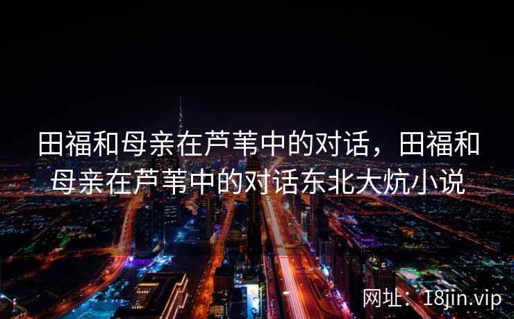 田福和母亲在芦苇中的对话，田福和母亲在芦苇中的对话东北大炕小说