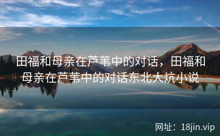 田福和母亲在芦苇中的对话，田福和母亲在芦苇中的对话东北大炕小说