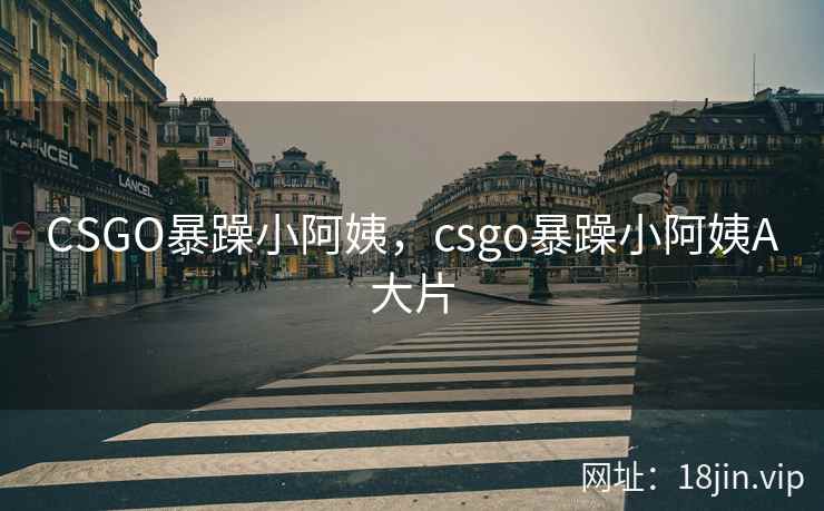 CSGO暴躁小阿姨，csgo暴躁小阿姨A大片