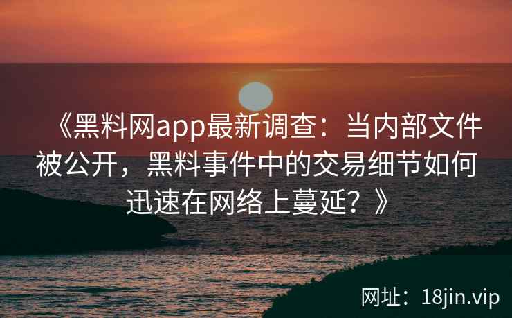 《黑料网app最新调查：当内部文件被公开，黑料事件中的交易细节如何迅速在网络上蔓延？》