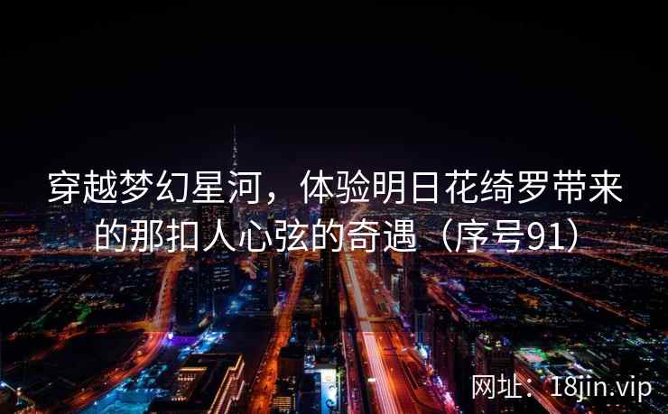 穿越梦幻星河，体验明日花绮罗带来的那扣人心弦的奇遇（序号91）