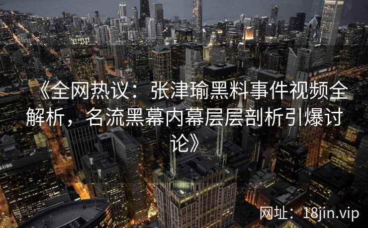 《全网热议：张津瑜黑料事件视频全解析，名流黑幕内幕层层剖析引爆讨论》
