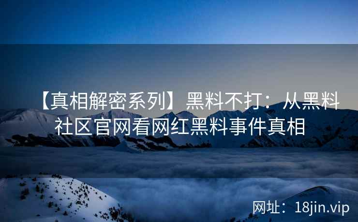 【真相解密系列】黑料不打：从黑料社区官网看网红黑料事件真相