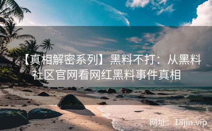 【真相解密系列】黑料不打：从黑料社区官网看网红黑料事件真相