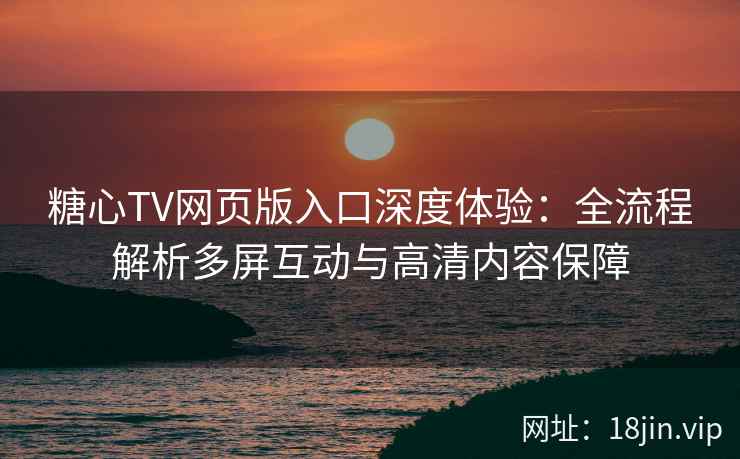 糖心TV网页版入口深度体验：全流程解析多屏互动与高清内容保障