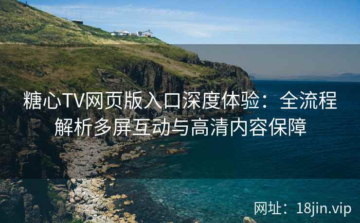 糖心TV网页版入口深度体验：全流程解析多屏互动与高清内容保障