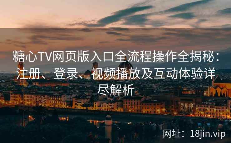 糖心TV网页版入口全流程操作全揭秘：注册、登录、视频播放及互动体验详尽解析