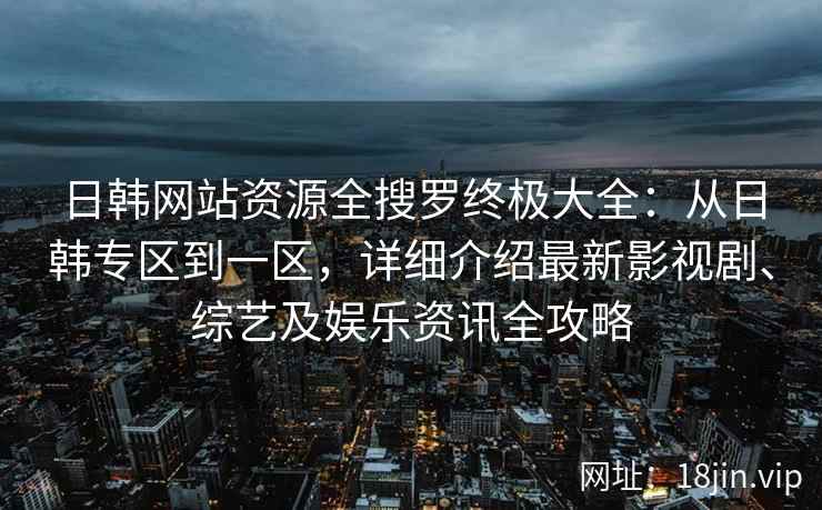 日韩网站资源全搜罗终极大全：从日韩专区到一区，详细介绍最新影视剧、综艺及娱乐资讯全攻略