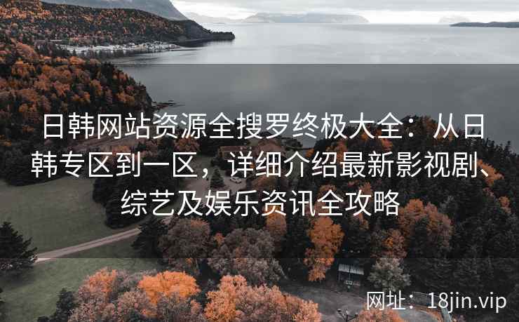 日韩网站资源全搜罗终极大全：从日韩专区到一区，详细介绍最新影视剧、综艺及娱乐资讯全攻略