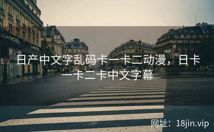 日产中文字乱码卡一卡二动漫，日卡一卡二卡中文字幕