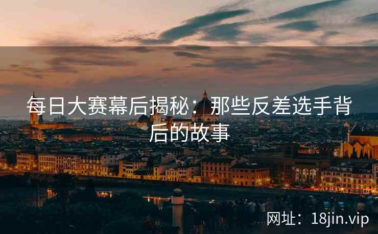 每日大赛幕后揭秘：那些反差选手背后的故事