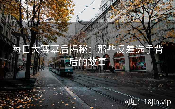 每日大赛幕后揭秘：那些反差选手背后的故事