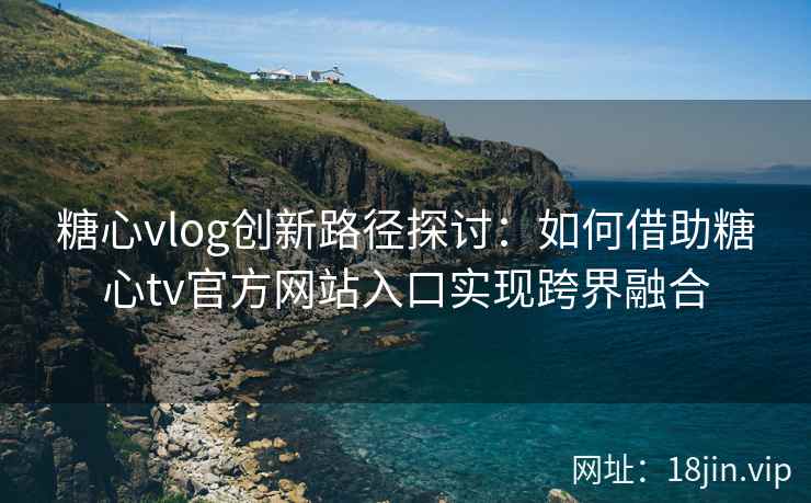 糖心vlog创新路径探讨：如何借助糖心tv官方网站入口实现跨界融合