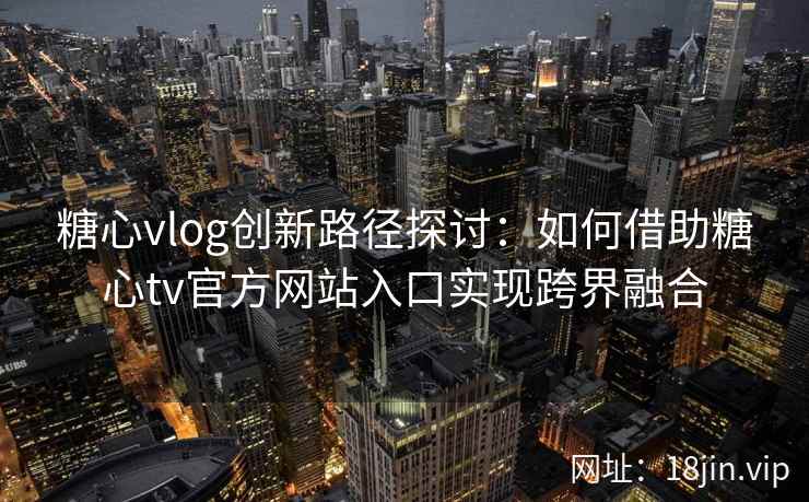 糖心vlog创新路径探讨：如何借助糖心tv官方网站入口实现跨界融合